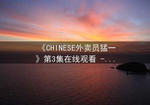 《CHINESE外卖员猛一》第3集在线观看 - 当平凡制服下隐藏着惊天秘密