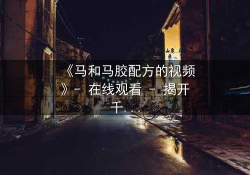 《马和马胶配方的视频》- 在线观看 - 揭开千年秘方的惊天骗局