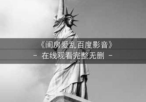 《闺房爱乱百度影音》- 在线观看完整无删 - 揭秘禁忌之恋的惊心真相