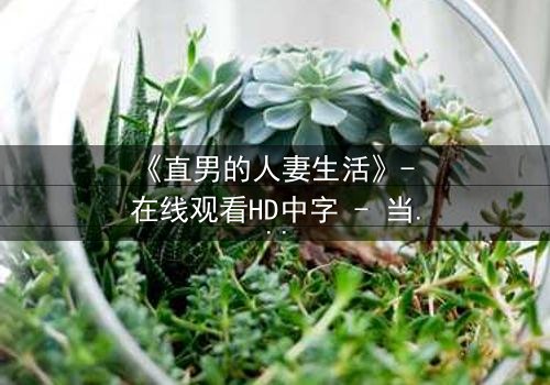 《直男的人妻生活》- 在线观看HD中字 - 当钢铁直男被迫扮演完美主夫