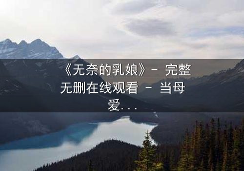 《无奈的乳娘》- 完整无删在线观看 - 当母爱与命运激烈碰撞