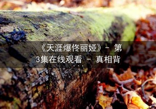 《天涯爆佟丽娅》- 第3集在线观看 - 真相背后,谁在操控她的命运?