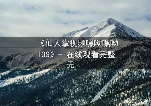 《仙人掌视频嘿呦嘿呦IOS》- 在线观看完整无删 - 当科技与人性在沙漠中激烈碰撞