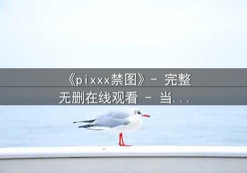 《pixxx禁图》- 完整无删在线观看 - 当秘密被揭开,谁能全身而退?