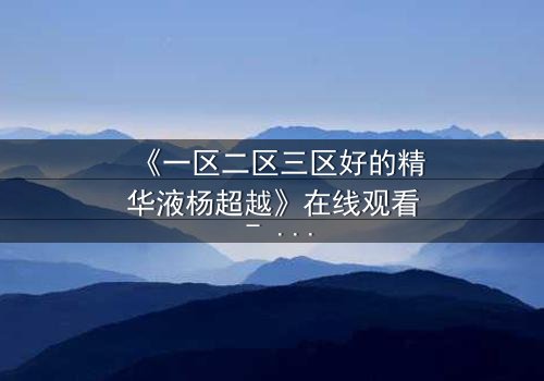 《一区二区三区好的精华液杨超越》在线观看 - 当美妆博主卷入惊天阴谋，谁能揭开真相？