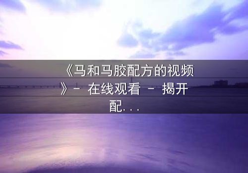 《马和马胶配方的视频》- 在线观看 - 揭开配方背后的惊天秘密