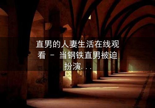 直男的人妻生活在线观看 - 当钢铁直男被迫扮演完美妻子，他的秘密生活将如何引爆家庭风暴？