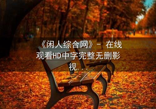 《闲人综合网》- 在线观看HD中字完整无删影视大全第3集 - 当平凡生活被神秘网络撕裂