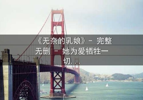 《无奈的乳娘》- 完整无删 - 她为爱牺牲一切，却换来背叛与绝望