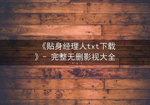 《贴身经理人txt下载》- 完整无删影视大全 - 当职场规则遇上情感博弈