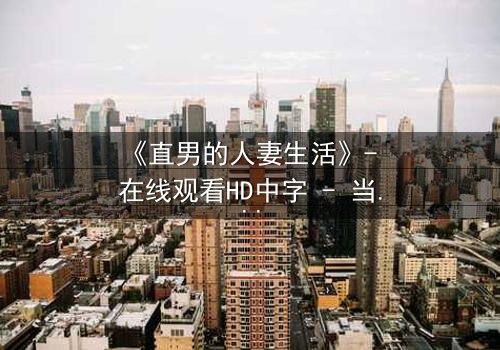 《直男的人妻生活》- 在线观看HD中字 - 当钢铁直男被迫扮演完美主妇