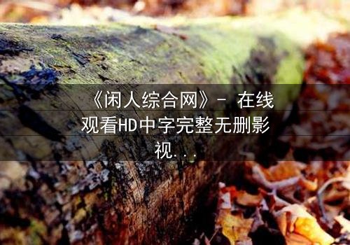 《闲人综合网》- 在线观看HD中字完整无删影视大全第3集 - 揭开都市闲人的隐秘真相