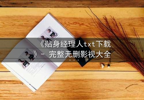 《贴身经理人txt下载》- 完整无删影视大全 - 职场暗战背后的致命诱惑