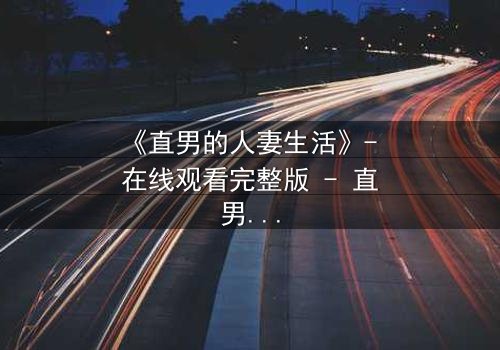 《直男的人妻生活》- 在线观看完整版 - 直男如何面对婚姻的惊天秘密?