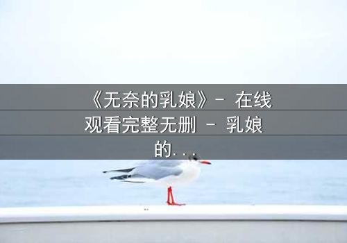 《无奈的乳娘》- 在线观看完整无删 - 乳娘的血泪抉择,谁懂她的心碎?