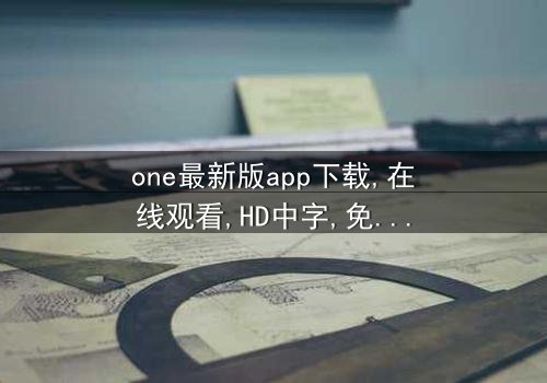 《one最新版app下载》-在线观看HD中字 - 免费1080P超清完整无删