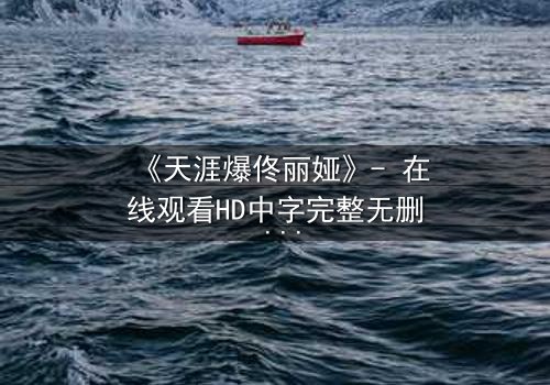 《天涯爆佟丽娅》- 在线观看HD中字完整无删 - 真相背后,谁在操控她的命运?