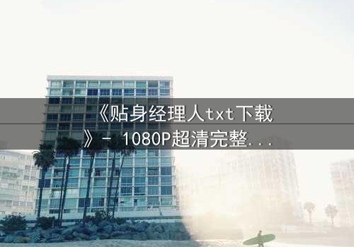 《贴身经理人txt下载》- 1080P超清完整无删 - 当职场忠诚变成致命陷阱