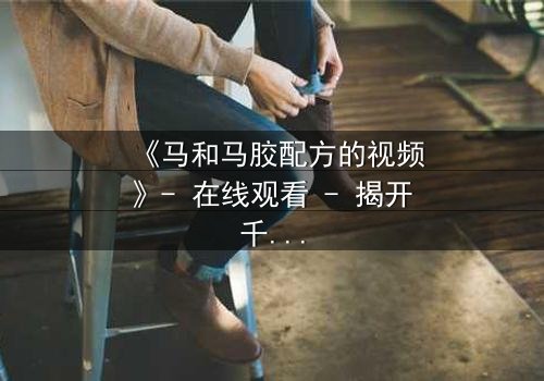 《马和马胶配方的视频》- 在线观看 - 揭开千年秘方的惊天骗局