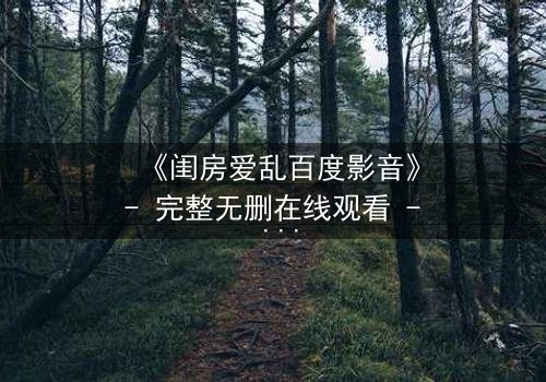 《闺房爱乱百度影音》- 完整无删在线观看 - 禁忌之恋如何引爆家庭风暴?