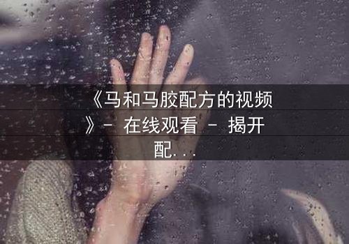 《马和马胶配方的视频》- 在线观看 - 揭开配方背后的惊天秘密