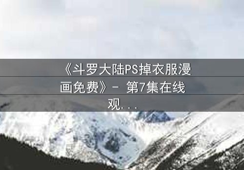 《斗罗大陆PS掉衣服漫画免费》- 第7集在线观看 - 揭开隐藏的真相与禁忌诱惑