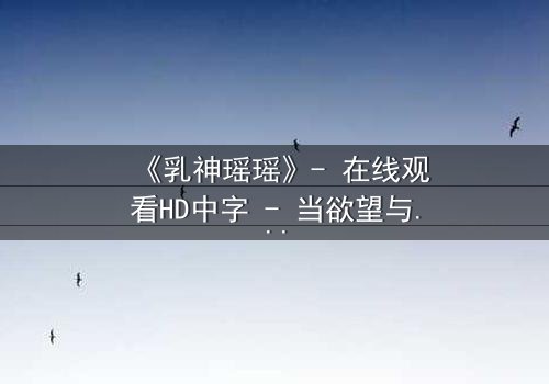 《乳神瑶瑶》- 在线观看HD中字 - 当欲望与纯真相撞,谁将主宰命运?