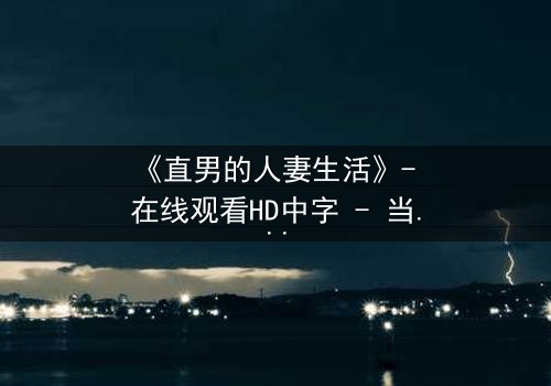 《直男的人妻生活》- 在线观看HD中字 - 当钢铁直男被迫扮演完美妻子