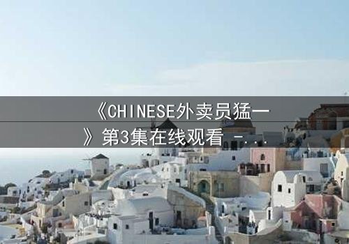 《CHINESE外卖员猛一》第3集在线观看 - 当平凡生活撞上惊天秘密