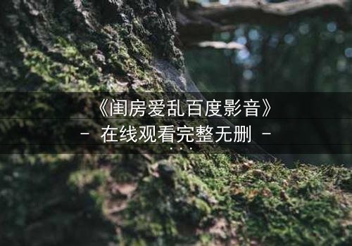 《闺房爱乱百度影音》- 在线观看完整无删 - 揭秘禁忌之恋的隐秘角落