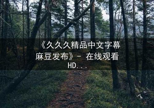 《久久久精品中文字幕麻豆发布》- 在线观看HD中字 - 第3集完整无删