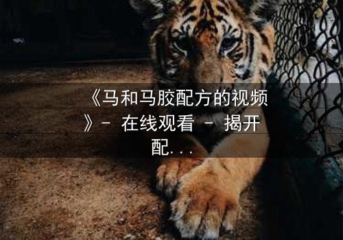 《马和马胶配方的视频》- 在线观看 - 揭开配方背后的惊天秘密