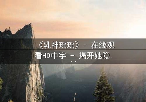 《乳神瑶瑶》- 在线观看HD中字 - 揭开她隐藏的惊天秘密