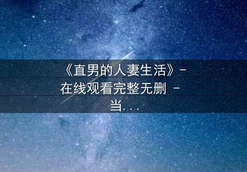 《直男的人妻生活》- 在线观看完整无删 - 当钢铁直男被迫扮演完美主妇