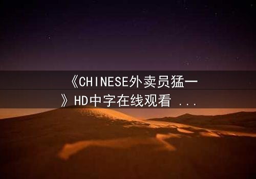 《CHINESE外卖员猛一》HD中字在线观看 - 揭秘底层英雄的惊天逆袭