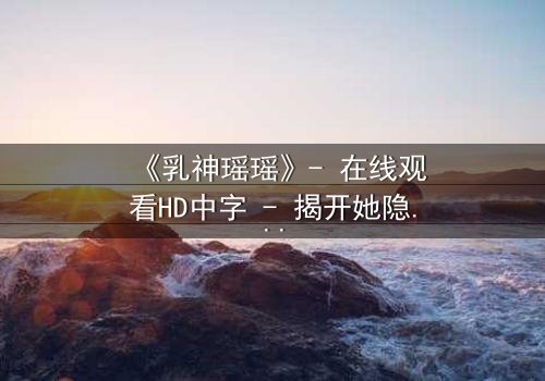 《乳神瑶瑶》- 在线观看HD中字 - 揭开她隐藏的惊天秘密