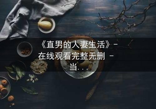 《直男的人妻生活》- 在线观看完整无删 - 当钢铁直男被迫扮演温柔妻子,秘密即将引爆!