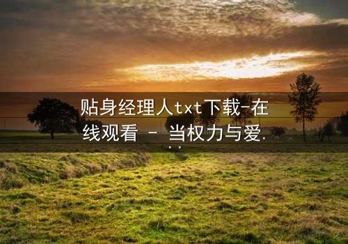 贴身经理人txt下载-在线观看 - 当权力与爱情交织,谁将主宰命运?