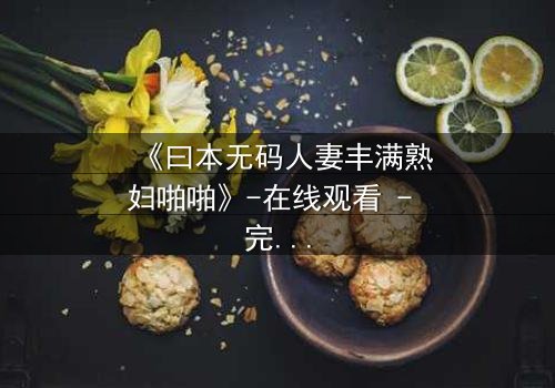 《曰本无码人妻丰满熟妇啪啪》-在线观看 - 完整无删第3集