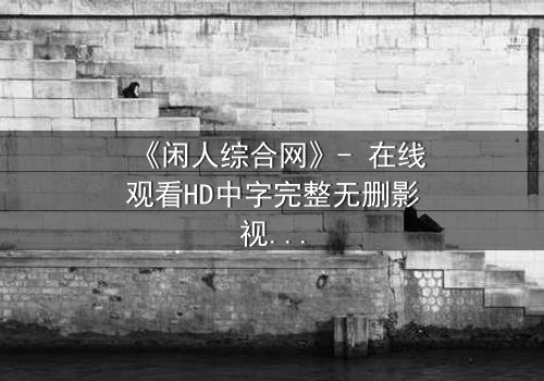 《闲人综合网》- 在线观看HD中字完整无删影视大全第3集 - 当平凡生活被神秘力量撕裂,谁能揭开真相?