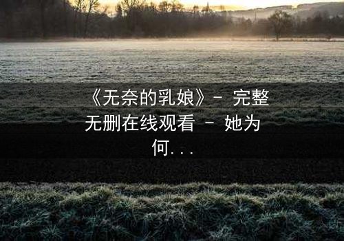 《无奈的乳娘》- 完整无删在线观看 - 她为何甘愿献出一切?