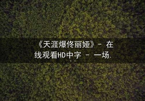 《天涯爆佟丽娅》- 在线观看HD中字 - 一场娱乐圈的惊天秘密即将揭晓