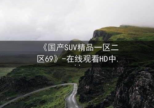 《国产SUV精品一区二区69》-在线观看HD中字 - 免费1080P超清完整无删
