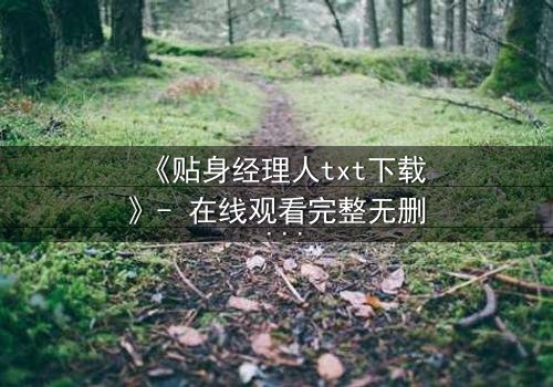 《贴身经理人txt下载》- 在线观看完整无删 - 揭秘职场背后的致命交易