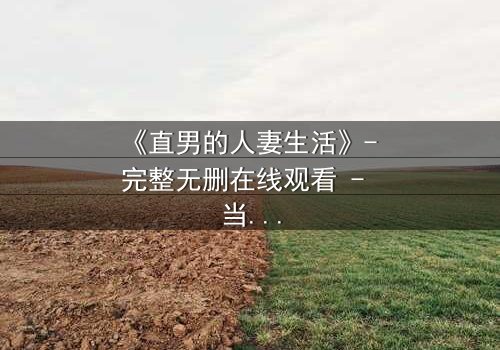 《直男的人妻生活》- 完整无删在线观看 - 当钢铁直男被迫扮演完美妻子