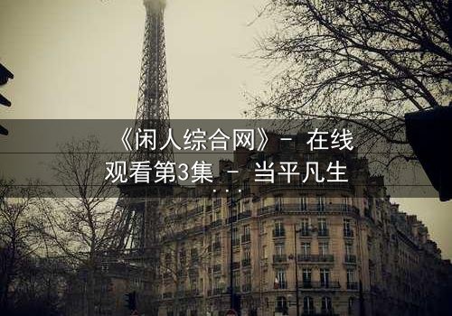 《闲人综合网》- 在线观看第3集 - 当平凡生活被神秘网站撕裂,谁将揭开真相?