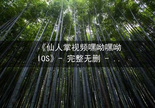 《仙人掌视频嘿呦嘿呦IOS》- 完整无删 - 当科技与人性在沙漠中碰撞