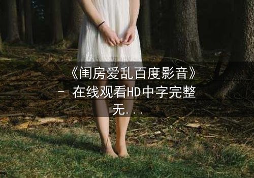 《闺房爱乱百度影音》- 在线观看HD中字完整无删 - 揭秘禁忌之恋的惊心内幕