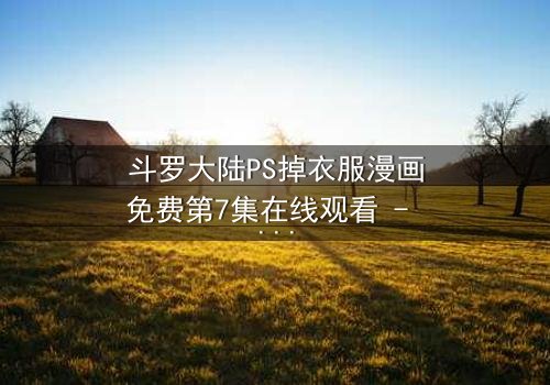 斗罗大陆PS掉衣服漫画免费第7集在线观看 - 当虚拟欲望撕裂热血信仰