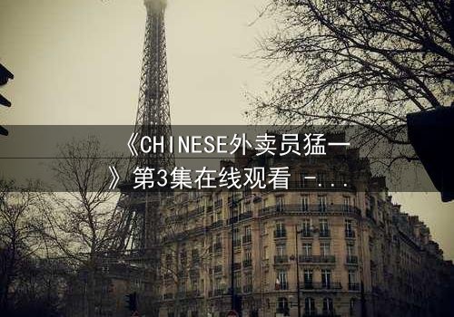 《CHINESE外卖员猛一》第3集在线观看 - 当平凡生活撞上惊天秘密